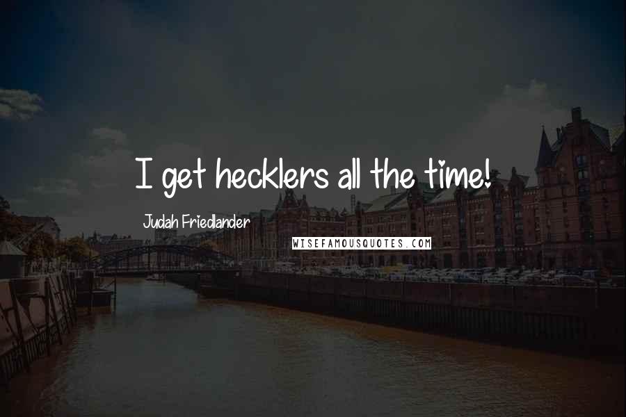 Judah Friedlander Quotes: I get hecklers all the time!
