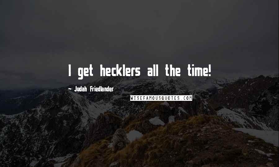 Judah Friedlander Quotes: I get hecklers all the time!