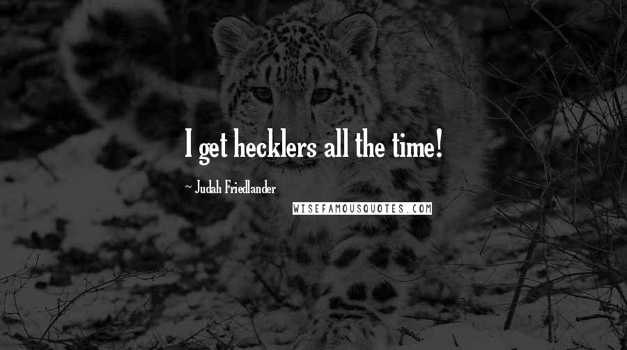 Judah Friedlander Quotes: I get hecklers all the time!