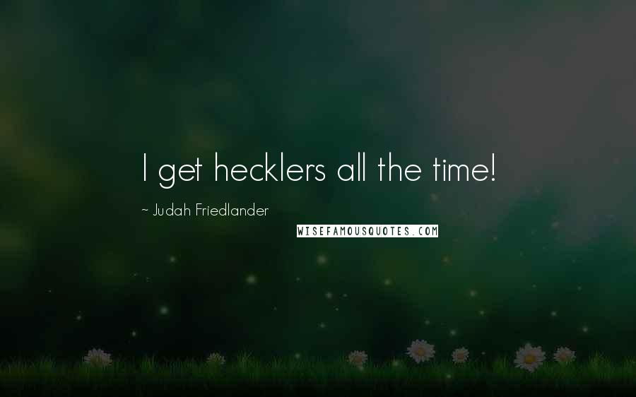Judah Friedlander Quotes: I get hecklers all the time!