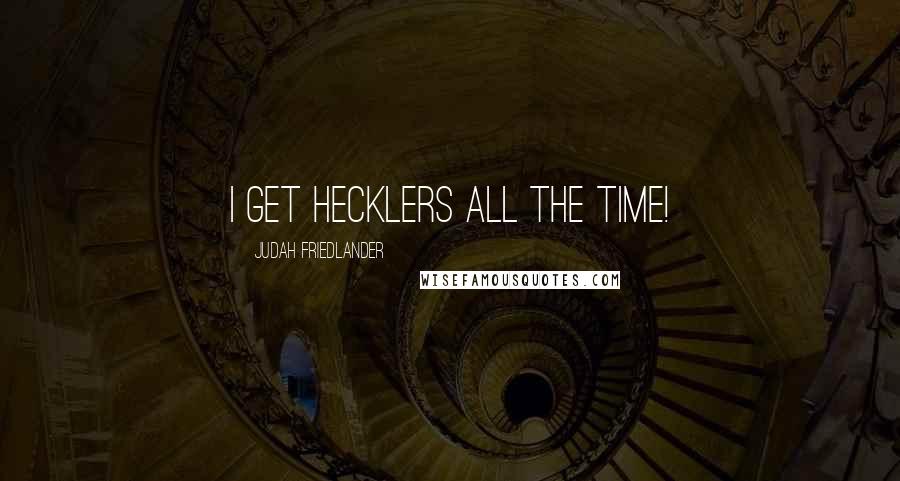 Judah Friedlander Quotes: I get hecklers all the time!
