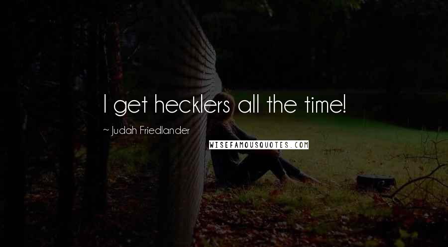 Judah Friedlander Quotes: I get hecklers all the time!