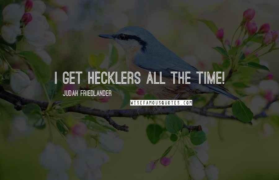 Judah Friedlander Quotes: I get hecklers all the time!