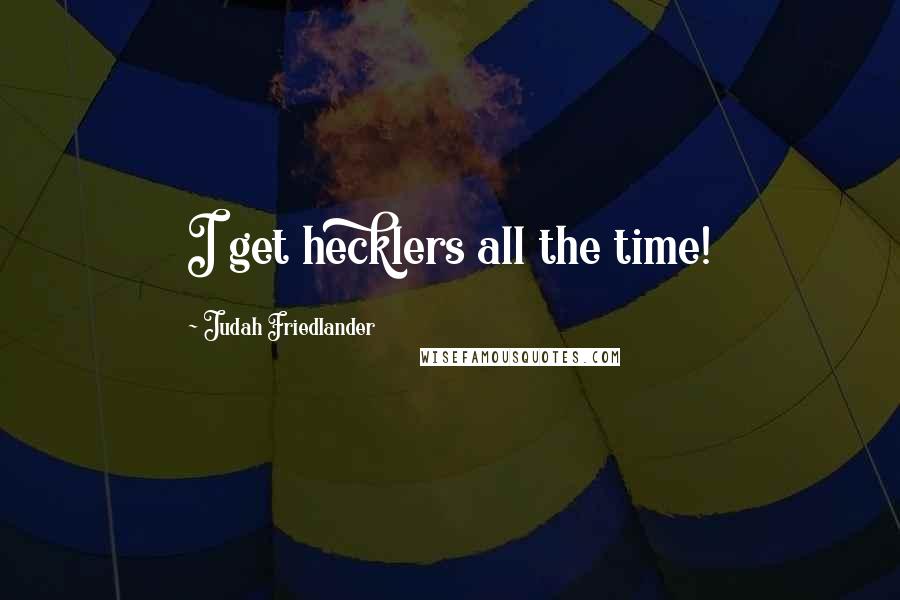 Judah Friedlander Quotes: I get hecklers all the time!