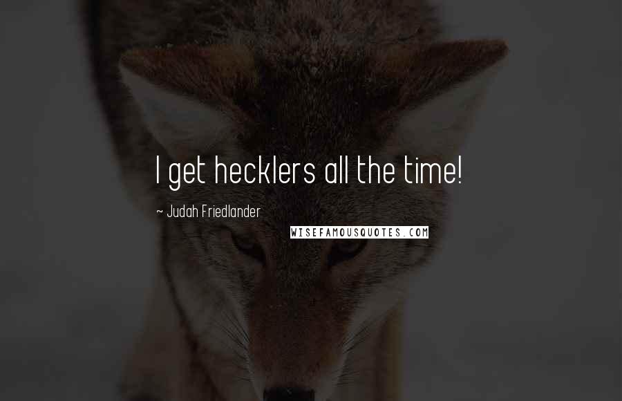 Judah Friedlander Quotes: I get hecklers all the time!
