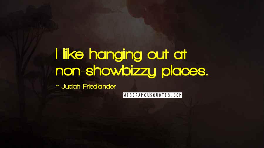 Judah Friedlander Quotes: I like hanging out at non-showbizzy places.