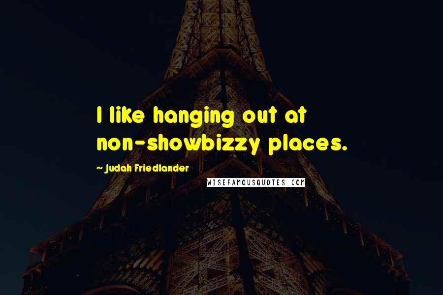 Judah Friedlander Quotes: I like hanging out at non-showbizzy places.