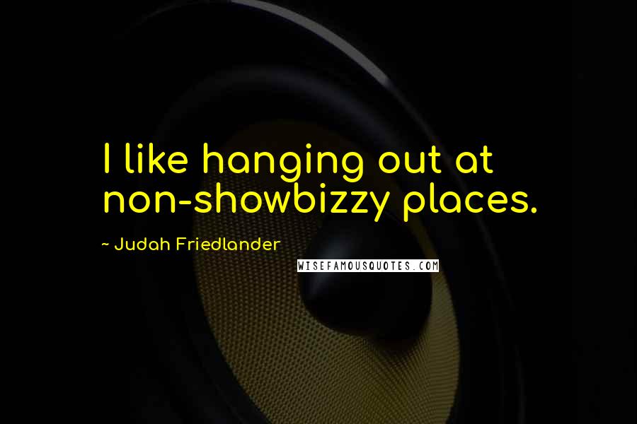 Judah Friedlander Quotes: I like hanging out at non-showbizzy places.