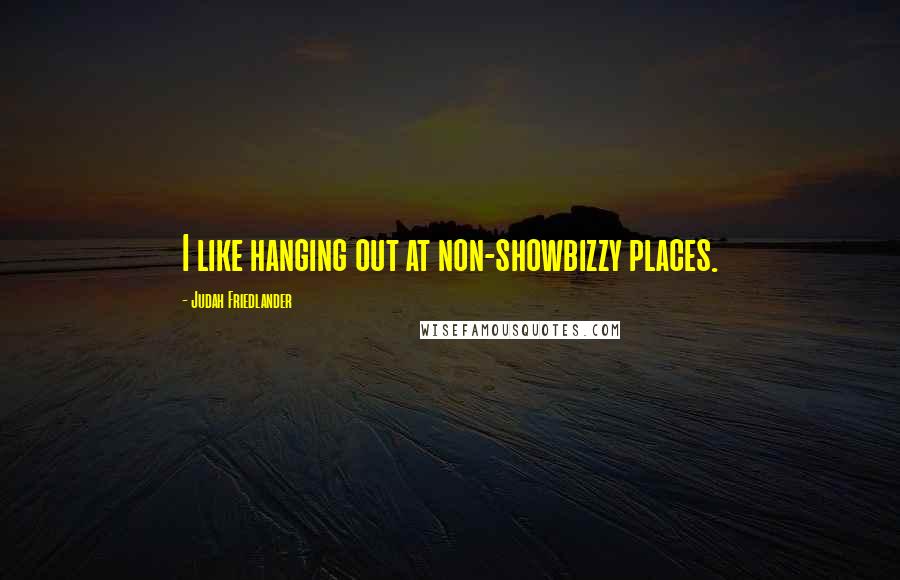 Judah Friedlander Quotes: I like hanging out at non-showbizzy places.