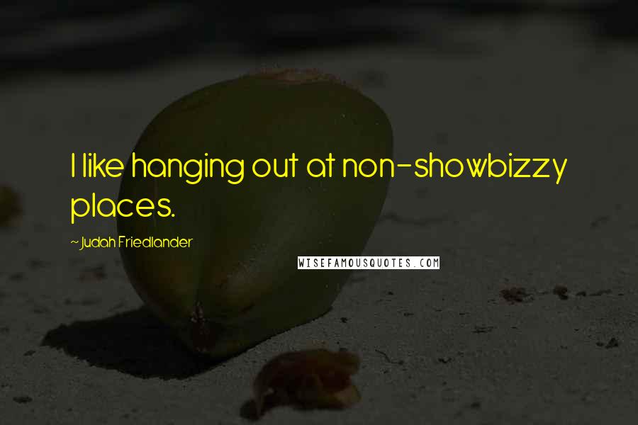 Judah Friedlander Quotes: I like hanging out at non-showbizzy places.