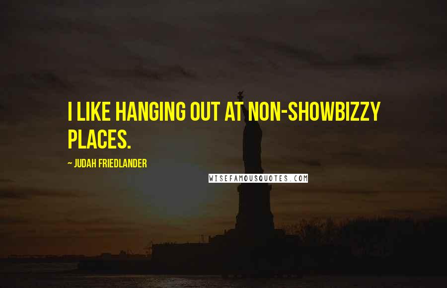 Judah Friedlander Quotes: I like hanging out at non-showbizzy places.