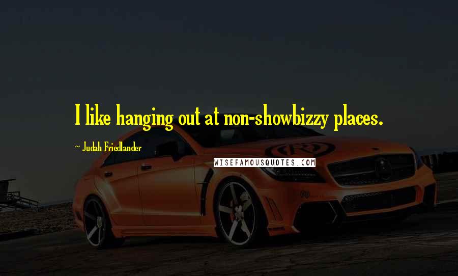 Judah Friedlander Quotes: I like hanging out at non-showbizzy places.