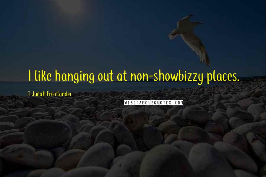 Judah Friedlander Quotes: I like hanging out at non-showbizzy places.