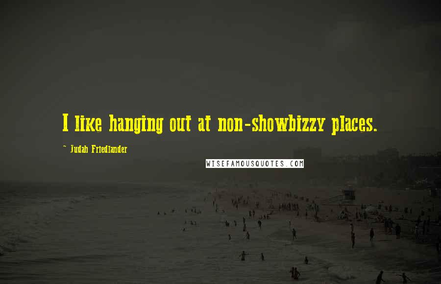 Judah Friedlander Quotes: I like hanging out at non-showbizzy places.