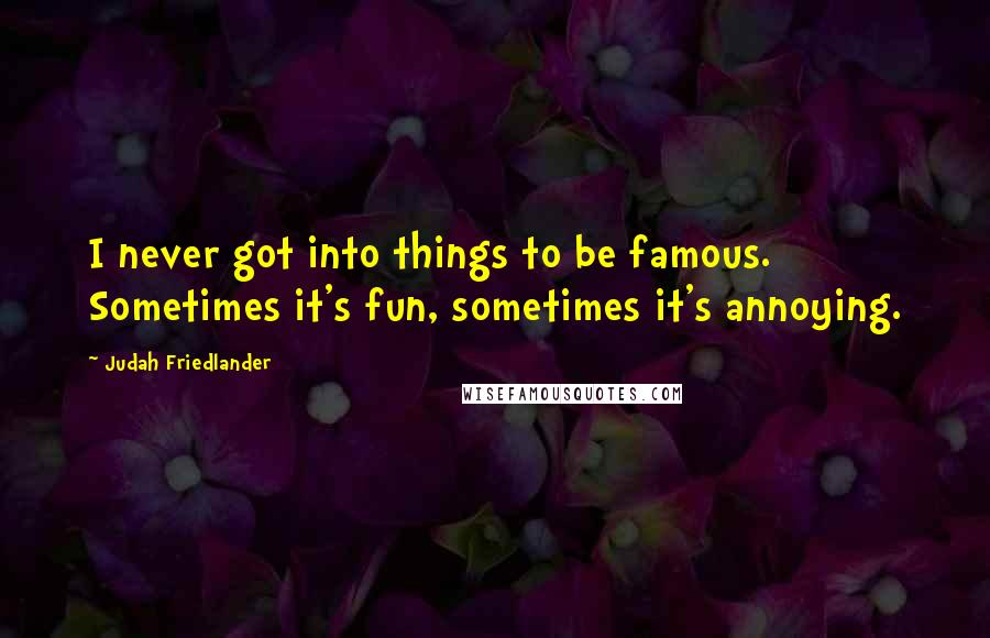 Judah Friedlander Quotes: I never got into things to be famous. Sometimes it's fun, sometimes it's annoying.