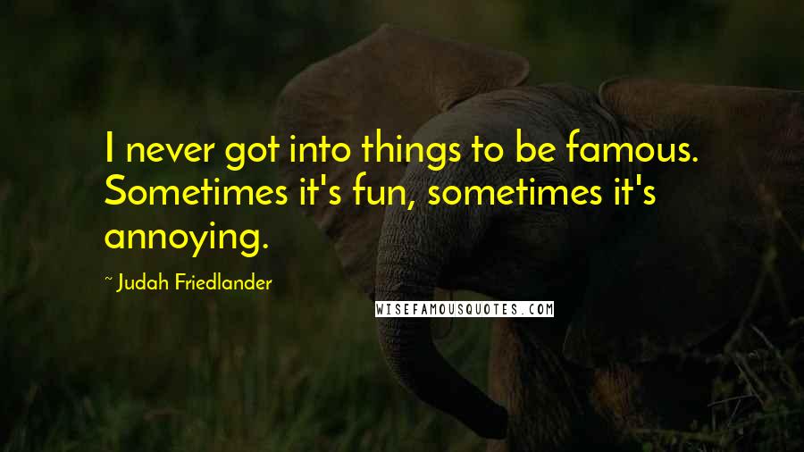 Judah Friedlander Quotes: I never got into things to be famous. Sometimes it's fun, sometimes it's annoying.