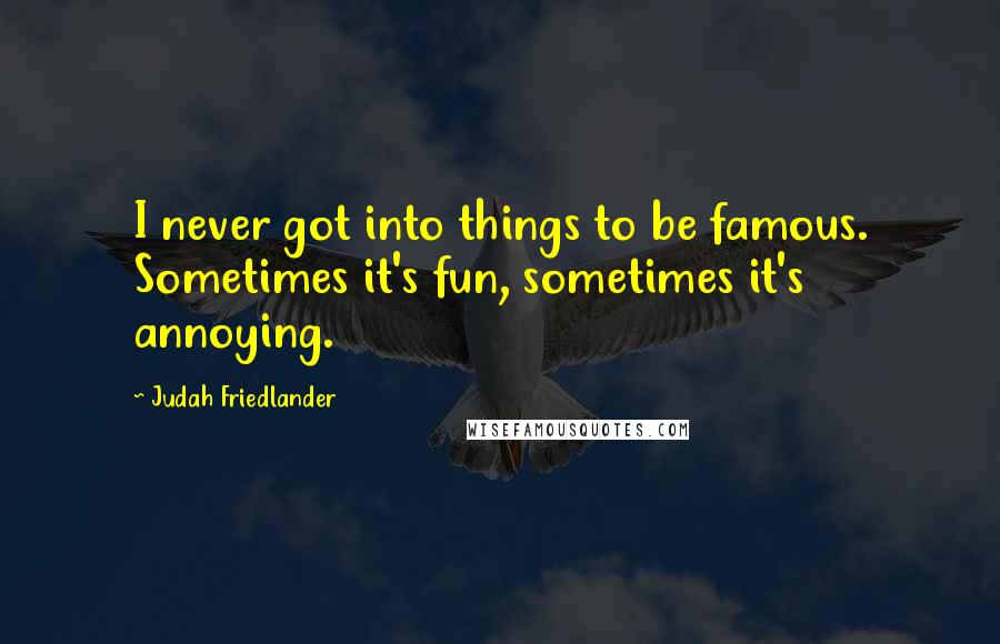 Judah Friedlander Quotes: I never got into things to be famous. Sometimes it's fun, sometimes it's annoying.