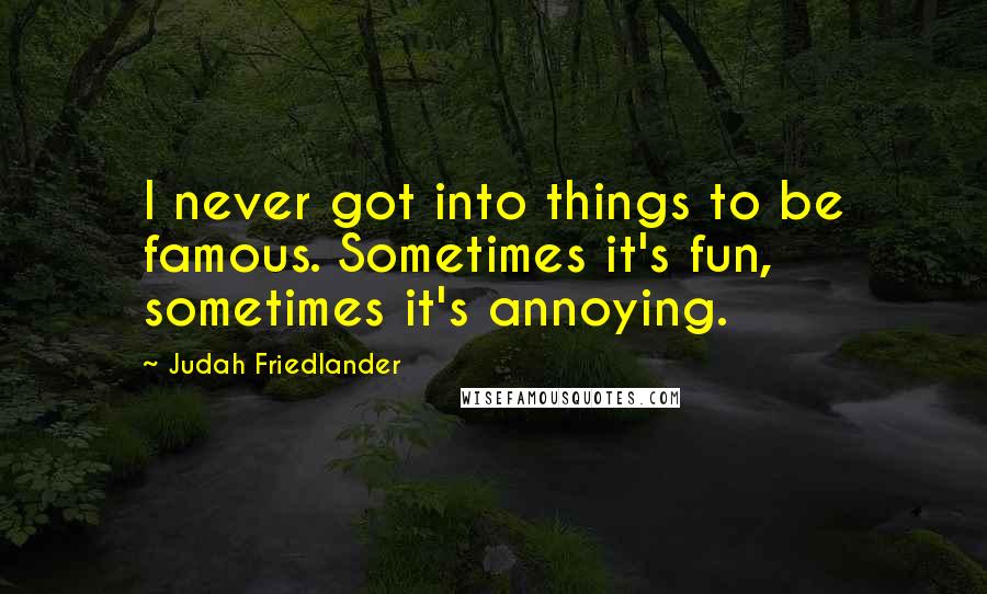 Judah Friedlander Quotes: I never got into things to be famous. Sometimes it's fun, sometimes it's annoying.