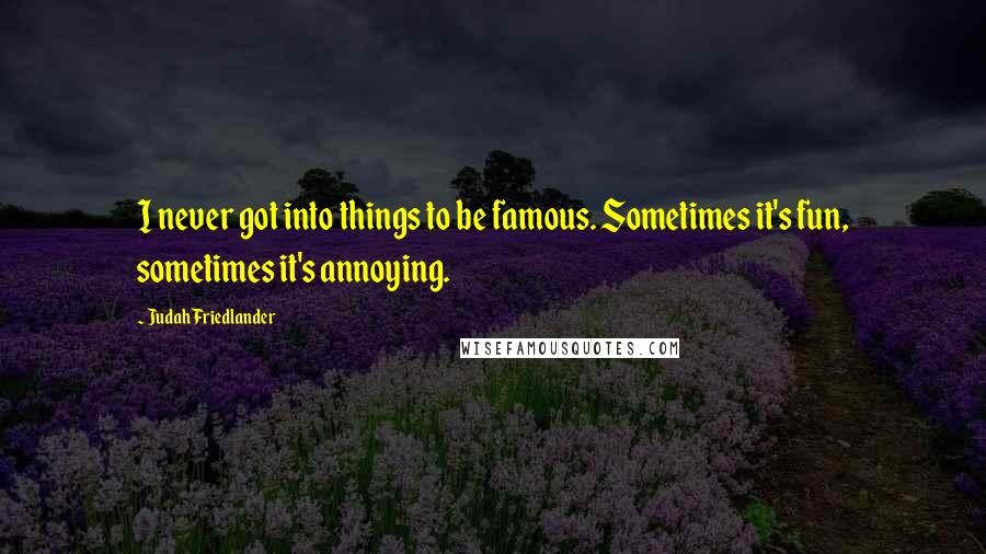 Judah Friedlander Quotes: I never got into things to be famous. Sometimes it's fun, sometimes it's annoying.