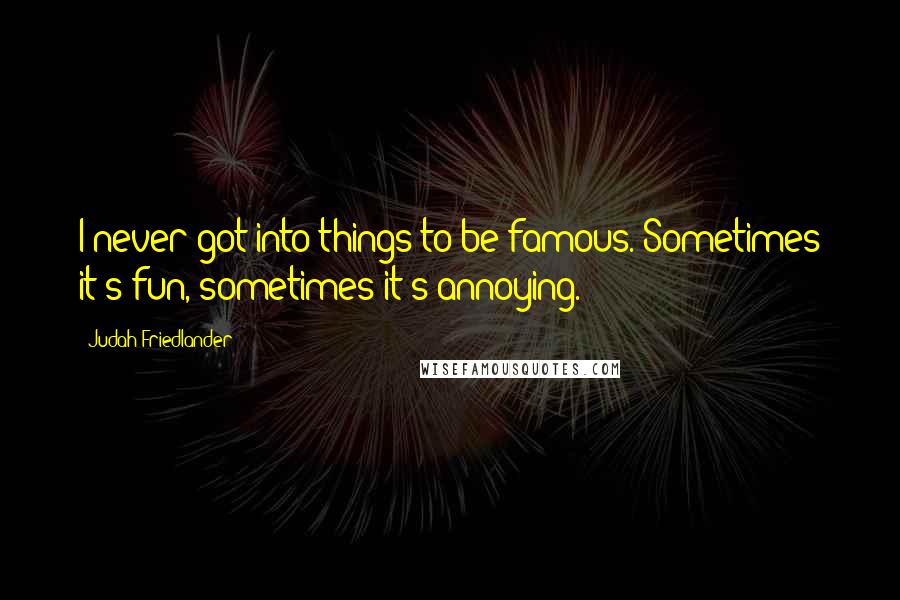 Judah Friedlander Quotes: I never got into things to be famous. Sometimes it's fun, sometimes it's annoying.