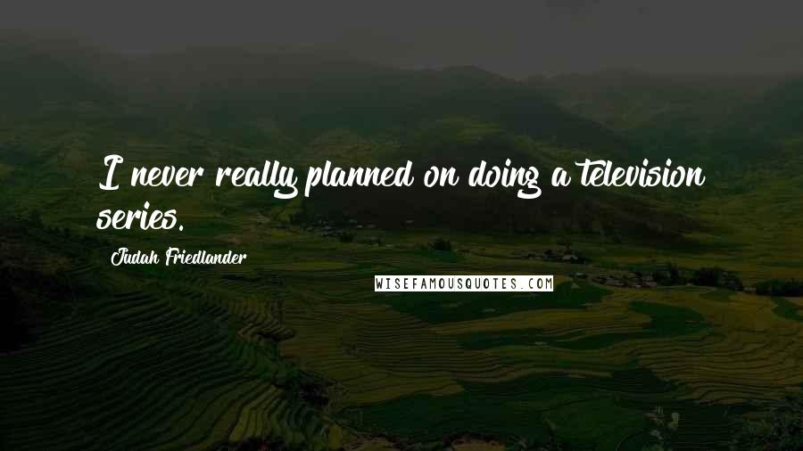 Judah Friedlander Quotes: I never really planned on doing a television series.