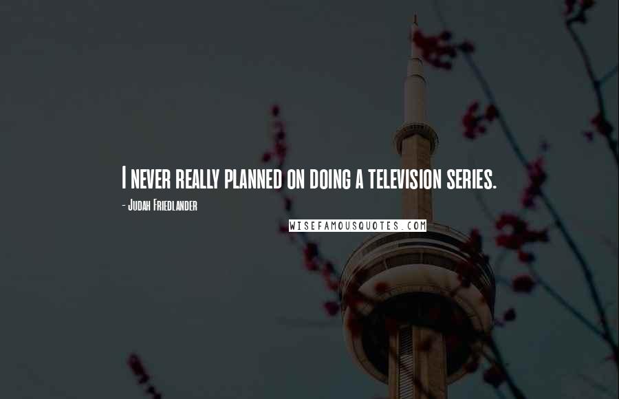 Judah Friedlander Quotes: I never really planned on doing a television series.