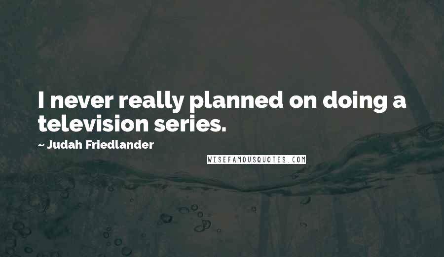 Judah Friedlander Quotes: I never really planned on doing a television series.
