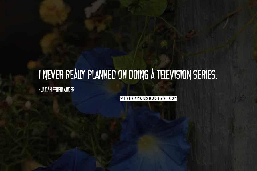 Judah Friedlander Quotes: I never really planned on doing a television series.
