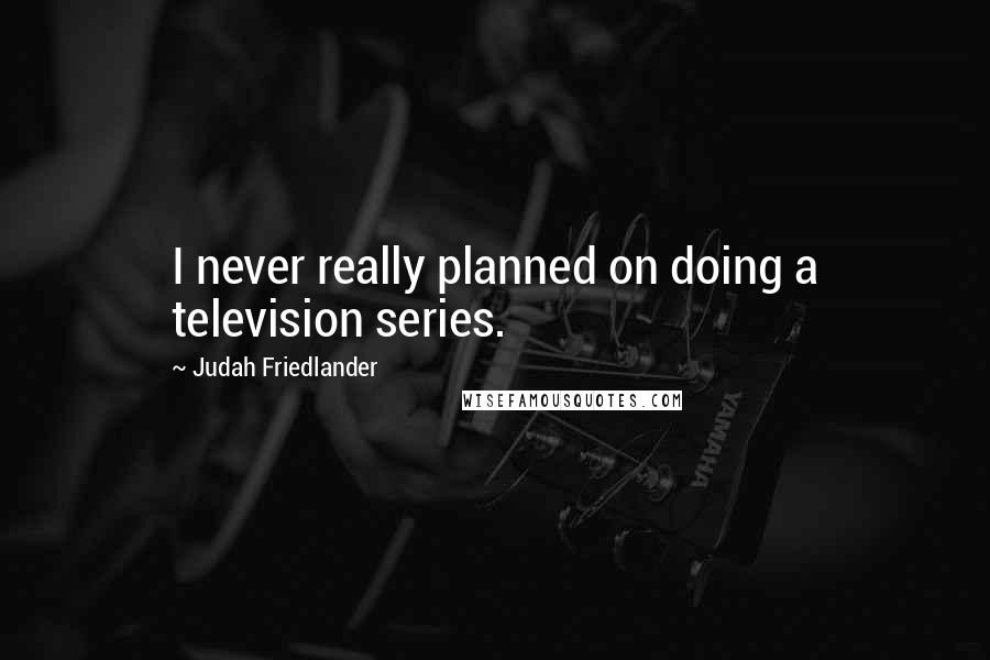 Judah Friedlander Quotes: I never really planned on doing a television series.