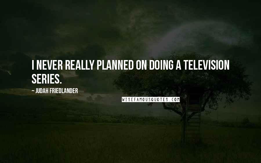 Judah Friedlander Quotes: I never really planned on doing a television series.