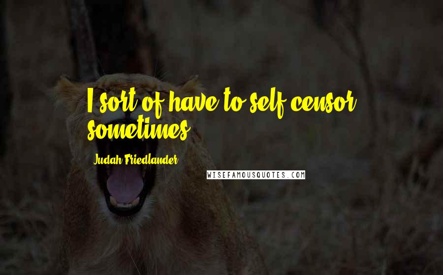 Judah Friedlander Quotes: I sort of have to self-censor sometimes.