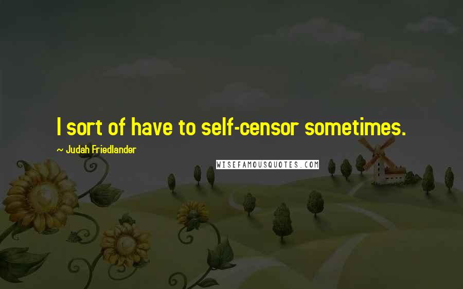 Judah Friedlander Quotes: I sort of have to self-censor sometimes.