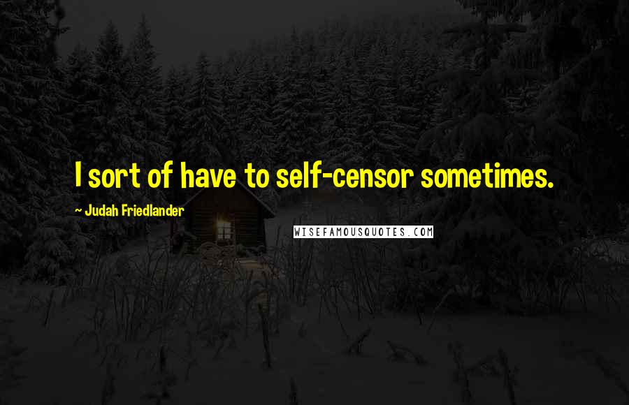 Judah Friedlander Quotes: I sort of have to self-censor sometimes.