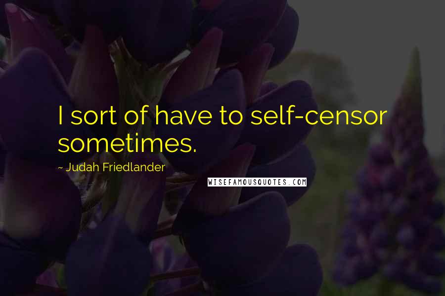 Judah Friedlander Quotes: I sort of have to self-censor sometimes.