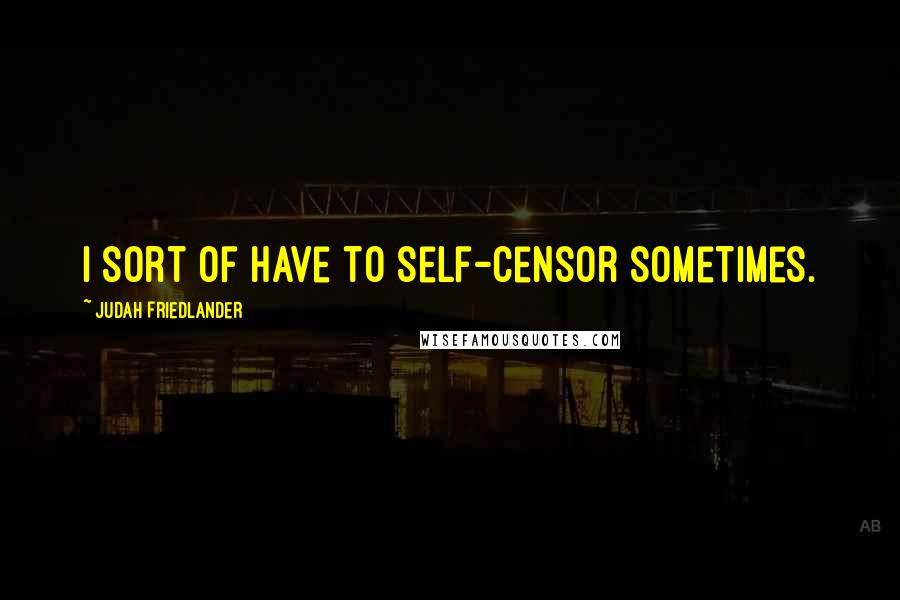 Judah Friedlander Quotes: I sort of have to self-censor sometimes.