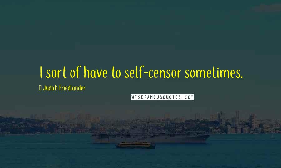 Judah Friedlander Quotes: I sort of have to self-censor sometimes.