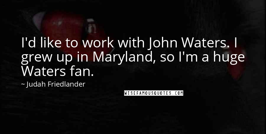 Judah Friedlander Quotes: I'd like to work with John Waters. I grew up in Maryland, so I'm a huge Waters fan.