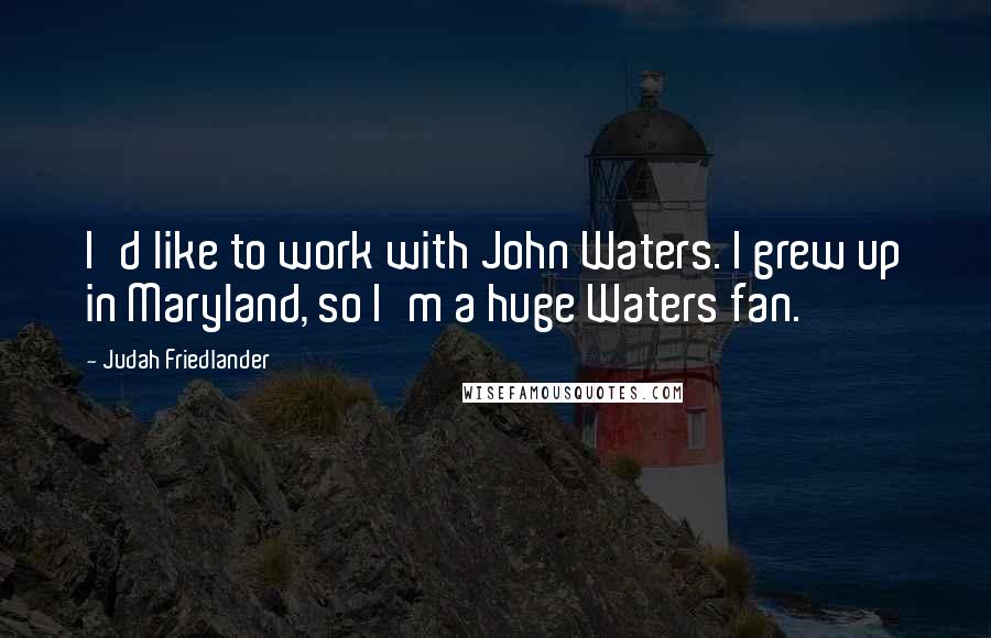 Judah Friedlander Quotes: I'd like to work with John Waters. I grew up in Maryland, so I'm a huge Waters fan.