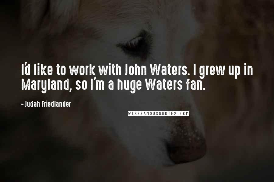 Judah Friedlander Quotes: I'd like to work with John Waters. I grew up in Maryland, so I'm a huge Waters fan.