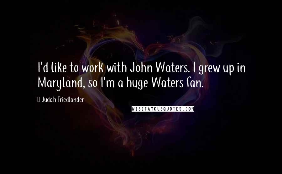 Judah Friedlander Quotes: I'd like to work with John Waters. I grew up in Maryland, so I'm a huge Waters fan.