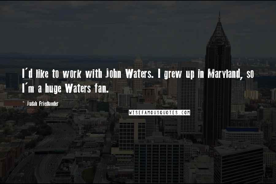 Judah Friedlander Quotes: I'd like to work with John Waters. I grew up in Maryland, so I'm a huge Waters fan.