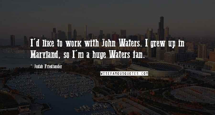 Judah Friedlander Quotes: I'd like to work with John Waters. I grew up in Maryland, so I'm a huge Waters fan.