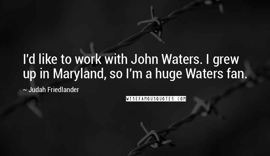 Judah Friedlander Quotes: I'd like to work with John Waters. I grew up in Maryland, so I'm a huge Waters fan.