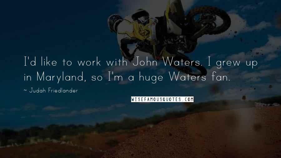 Judah Friedlander Quotes: I'd like to work with John Waters. I grew up in Maryland, so I'm a huge Waters fan.