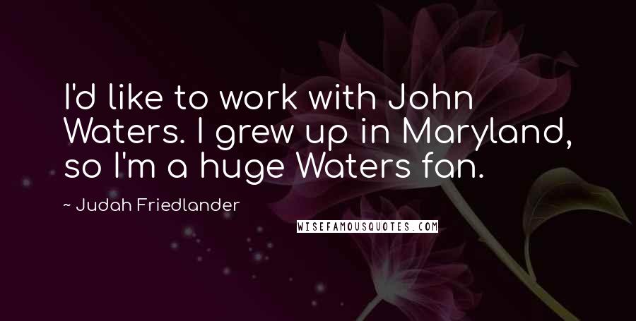 Judah Friedlander Quotes: I'd like to work with John Waters. I grew up in Maryland, so I'm a huge Waters fan.