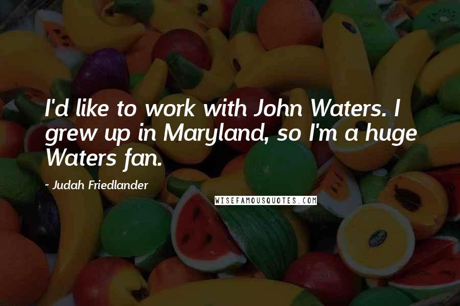 Judah Friedlander Quotes: I'd like to work with John Waters. I grew up in Maryland, so I'm a huge Waters fan.