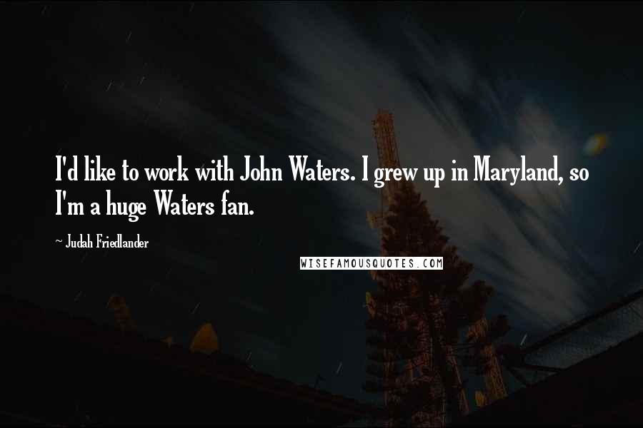 Judah Friedlander Quotes: I'd like to work with John Waters. I grew up in Maryland, so I'm a huge Waters fan.