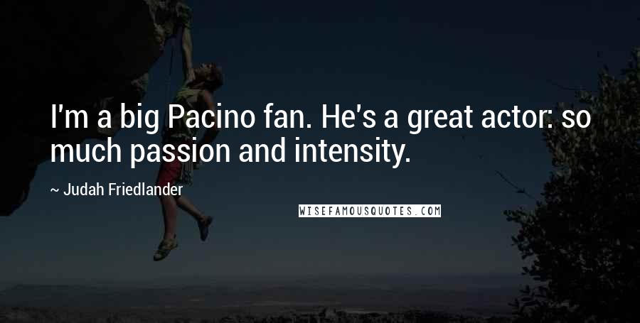 Judah Friedlander Quotes: I'm a big Pacino fan. He's a great actor: so much passion and intensity.