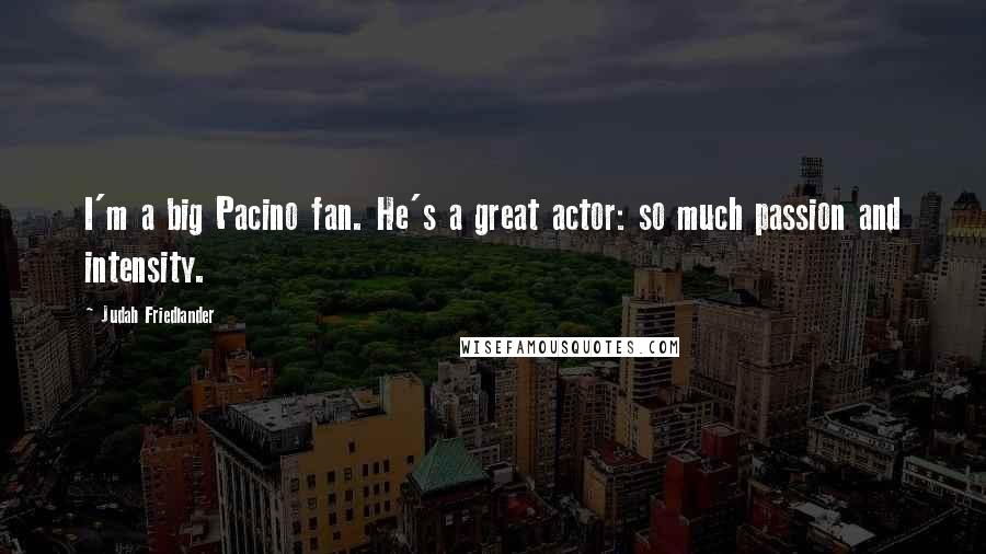 Judah Friedlander Quotes: I'm a big Pacino fan. He's a great actor: so much passion and intensity.