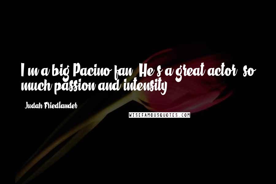 Judah Friedlander Quotes: I'm a big Pacino fan. He's a great actor: so much passion and intensity.